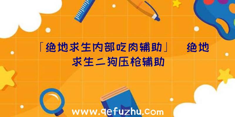 「绝地求生内部吃肉辅助」|绝地求生二狗压枪辅助